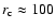 $r_{\rm c} \approx 100$