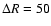$\Delta R=50$
