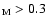 $_{\rm M} > 0.3$