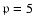 $\mathfrak{p} = 5$