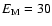 $E_{{\rm M}}=30$