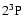 $\rm 2^{3}P$