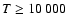 $T\geq 10~000$