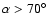 $\alpha > 70^{\circ}$