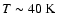 $T\thicksim40~{\rm K}$