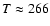 $T \approx 266$