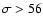 $\sigma>56$