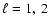 $\ell = 1,~2$