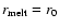 $r_{\rm melt} = r_0$