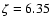 $\zeta =6.35$