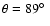 $\theta = 89\hbox {$^\circ $ }$