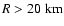 $R>20~{\rm km}$