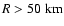 $R>50~{\rm km}$