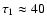 $\tau_1\approx 40$