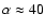 $\alpha\approx 40$