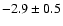 $-2.9 \pm 0.5$