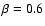 $\beta =0.6$