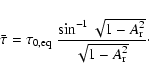 \begin{displaymath}%
\bar{\tau} = \tau_{0,{\rm eq}} ~\frac{\sin^{-1} \sqrt{1-A_{\rm r}^2}}
{\sqrt{1-A_{\rm r}^2}}\cdot
\end{displaymath}