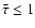 $\bar{\tau} \le 1$