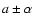 $a\pm
\alpha$