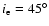 $i_{\rm e} = 45^\circ $