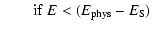 $\displaystyle \qquad{\rm if}~ E<(E_{\rm phys}-E_{\rm S})$