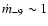 $\dot m_{-9} \sim 1$