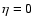 $\eta = 0$