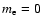 $m_{\rm e}=0$