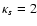 $\kappa_s=2$