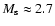 $M_{\rm s} \approx 2.7$