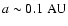 $a \sim 0.1~{\rm AU}$