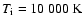 $T_{\rm i}=10~000~{\rm K}$