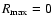 $R_{\rm max} = 0$