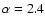 $\alpha=2.4$