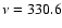 $\nu =330.6$