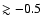 $\gtrsim-0.5$