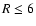 $R \leq 6$