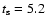 $t_{\rm s}= 5.2$
