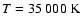 $T=35~000~\rm{K}$