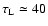 $\tau_{\rm L}\simeq 40$