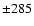 $\pm 285$