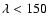 $\lambda<150$