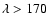 $\lambda>170$