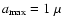 $a_{\max}=1~\mu$