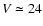$V \simeq 24$