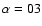 $\alpha=03$