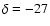 $\delta=-27$