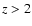 $\emph {z} > 2$