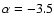 $\alpha = -3.5$